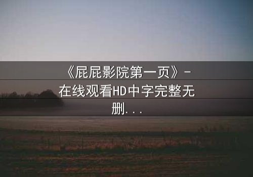 《屁屁影院第一页》- 在线观看HD中字完整无删 - 当虚拟屏幕吞噬现实，谁将幸存？