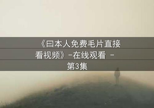 《曰本人免费毛片直接看视频》-在线观看 - 第3集