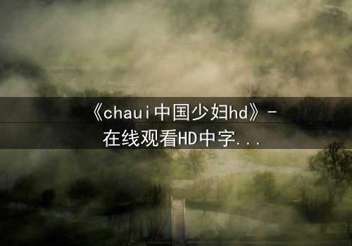 《chaui中国少妇hd》- 在线观看HD中字完整无删 - 她隐藏的秘密将颠覆一切