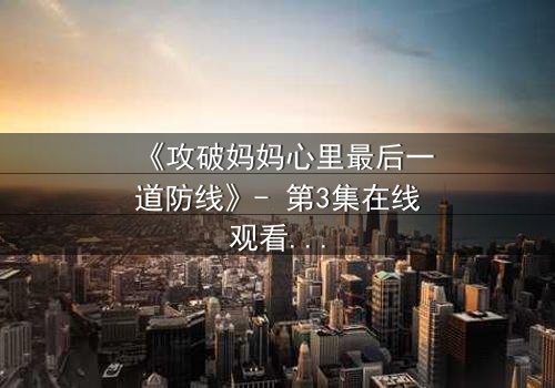 《攻破妈妈心里最后一道防线》- 第3集在线观看 - 当亲情与秘密激烈碰撞