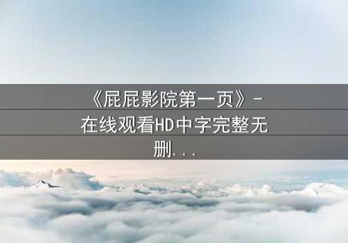 《屁屁影院第一页》- 在线观看HD中字完整无删 - 当屏幕亮起,你的命运已被改写