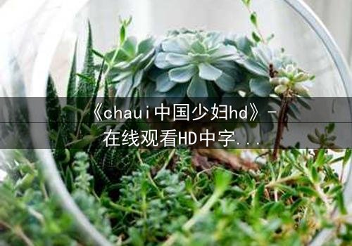 《chaui中国少妇hd》- 在线观看HD中字完整无删 - 当禁忌之恋撕裂传统枷锁
