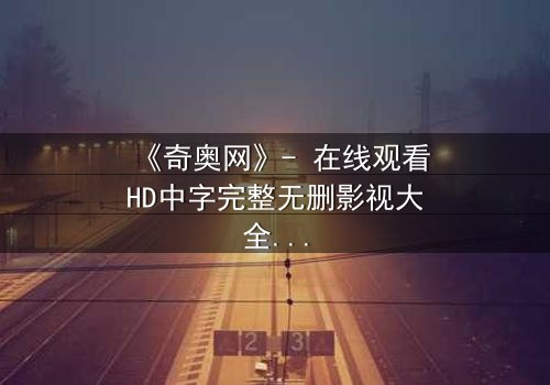 《奇奥网》- 在线观看HD中字完整无删影视大全第3集 - 揭开隐藏的真相,你敢直面吗?