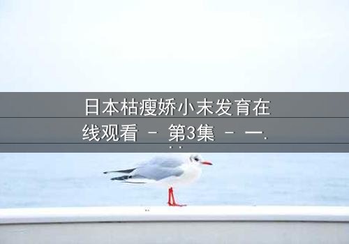 日本枯瘦娇小末发育在线观看 - 第3集 - 一场禁忌之恋的黑暗漩涡