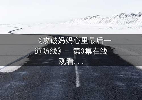 《攻破妈妈心里最后一道防线》- 第3集在线观看 - 当亲情与真相激烈碰撞