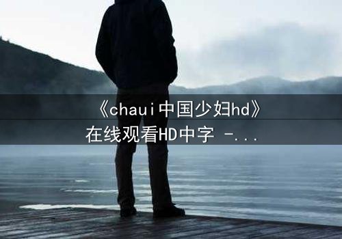 《chaui中国少妇hd》在线观看HD中字 - 当禁忌之恋撕裂传统家庭,她如何抉择?