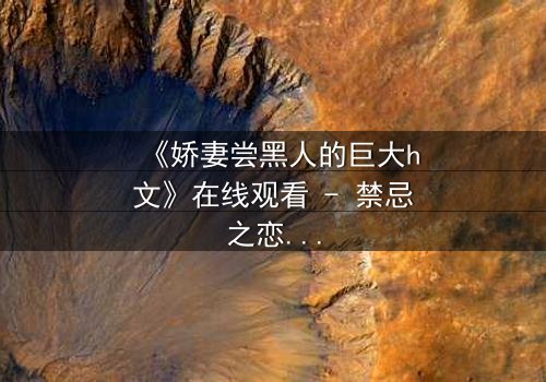 《娇妻尝黑人的巨大h文》在线观看 - 禁忌之恋引爆伦理风暴