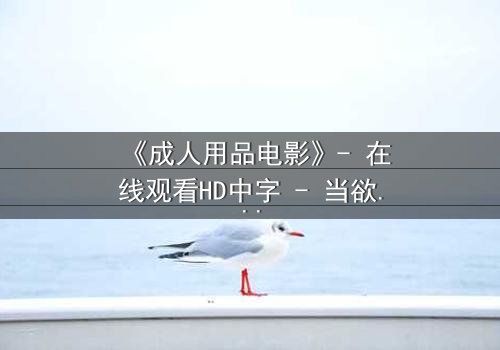 《成人用品电影》- 在线观看HD中字 - 当欲望成为枷锁,谁将挣脱?