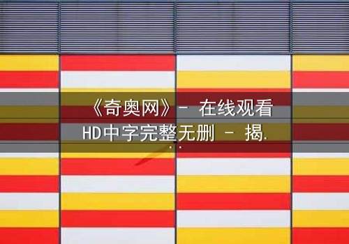《奇奥网》- 在线观看HD中字完整无删 - 揭开虚拟世界的致命秘密