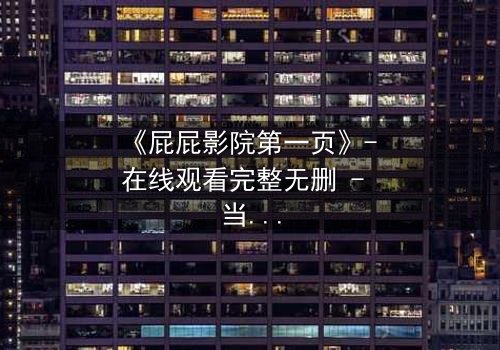 《屁屁影院第一页》- 在线观看完整无删 - 当屏幕亮起,你的命运已被改写