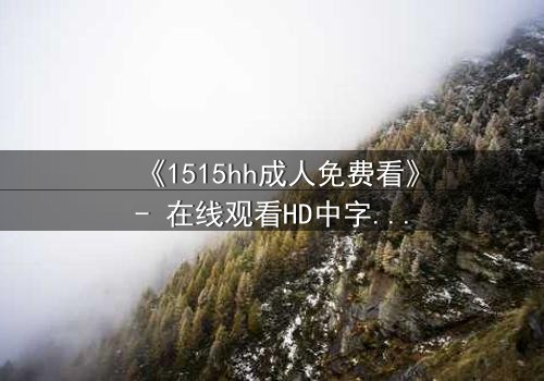 《1515hh成人免费看》- 在线观看HD中字完整无删 - 揭开人性最深处的秘密