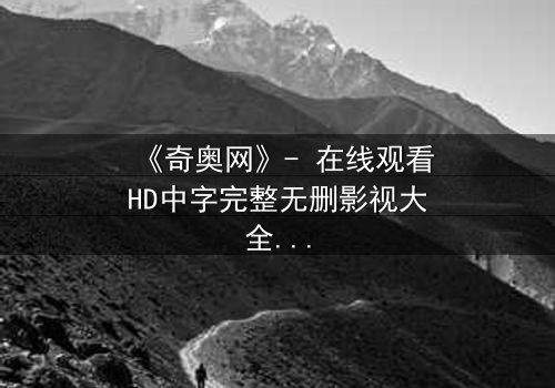 《奇奥网》- 在线观看HD中字完整无删影视大全第3集 - 揭开隐藏的真相,你敢直面吗?