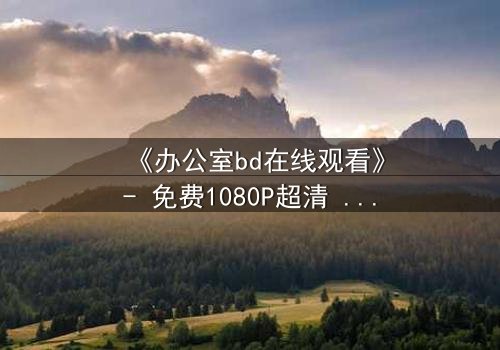 《办公室bd在线观看》- 免费1080P超清 - 第7集完整无删