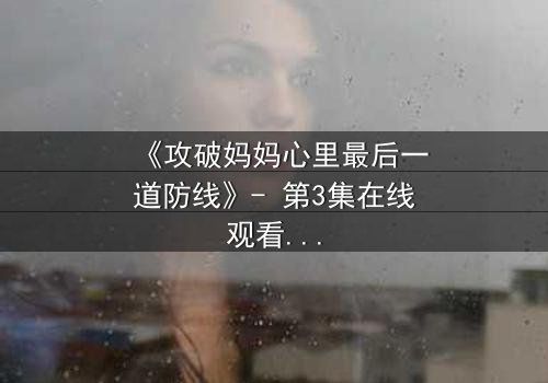 《攻破妈妈心里最后一道防线》- 第3集在线观看 - 当母爱面临终极考验