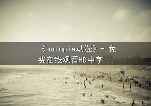 《eutopia动漫》- 免费在线观看HD中字 - 第7集完整无删1080P超清