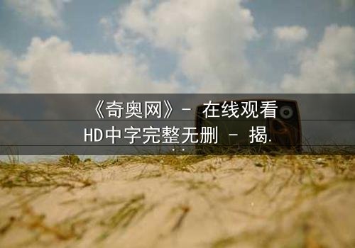 《奇奥网》- 在线观看HD中字完整无删 - 揭开虚拟世界的致命秘密