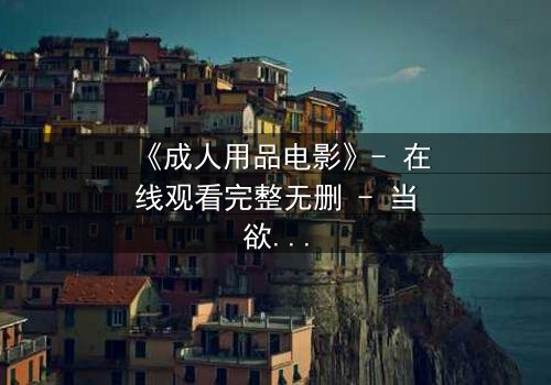 《成人用品电影》- 在线观看完整无删 - 当欲望成为枷锁,谁在幕后操控一切?