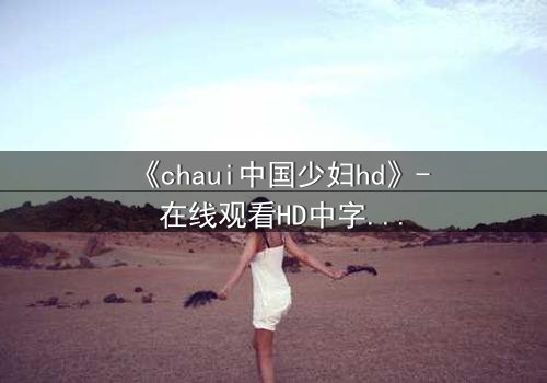 《chaui中国少妇hd》- 在线观看HD中字完整无删 - 一场禁忌之恋背后的惊天秘密