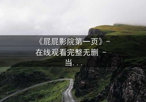 《屁屁影院第一页》- 在线观看完整无删 - 当屏幕背后的秘密浮出水面