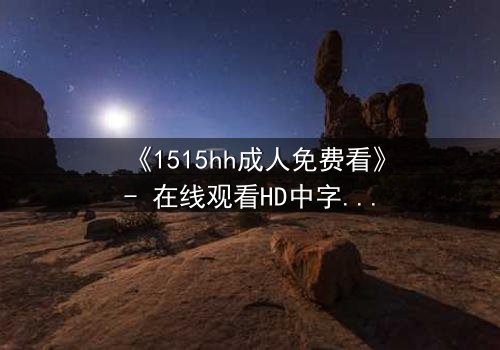 《1515hh成人免费看》- 在线观看HD中字完整无删 - 揭开禁忌之恋的致命诱惑