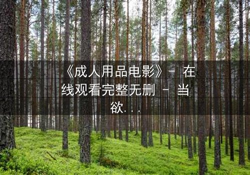 《成人用品电影》- 在线观看完整无删 - 当欲望成为枷锁,谁将挣脱?