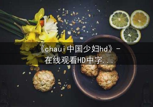 《chaui中国少妇hd》- 在线观看HD中字完整无删 - 当欲望与道德在深夜碰撞
