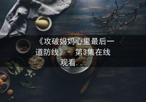 《攻破妈妈心里最后一道防线》- 第3集在线观看 - 当亲情与秘密激烈碰撞