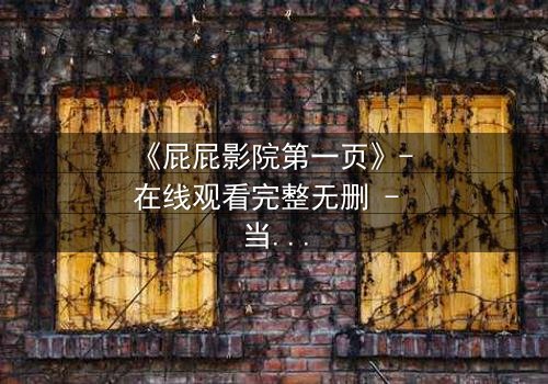 《屁屁影院第一页》- 在线观看完整无删 - 当屏幕背后的秘密撕裂现实