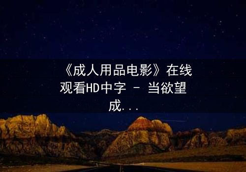 《成人用品电影》在线观看HD中字 - 当欲望成为枷锁,谁将挣脱?