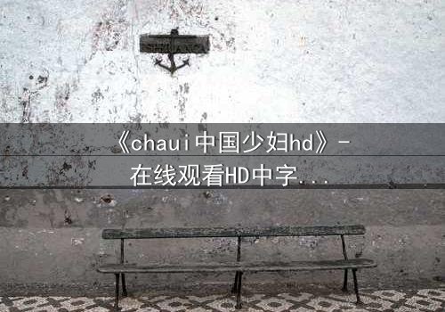 《chaui中国少妇hd》- 在线观看HD中字完整无删 - 她的人生,你敢直视吗?