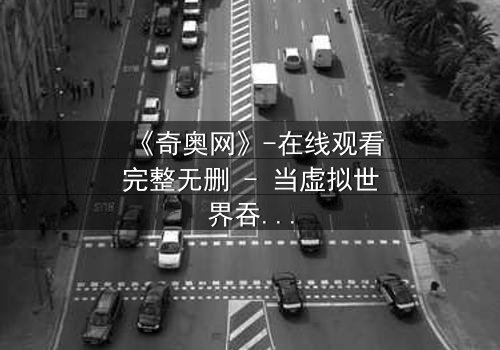 《奇奥网》-在线观看完整无删 - 当虚拟世界吞噬现实,谁将主宰命运?