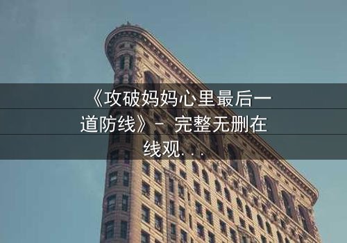 《攻破妈妈心里最后一道防线》- 完整无删在线观看 - 亲情与背叛的终极对决