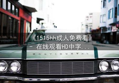 《1515hh成人免费看》- 在线观看HD中字完整无删 - 揭开禁忌之恋的致命诱惑
