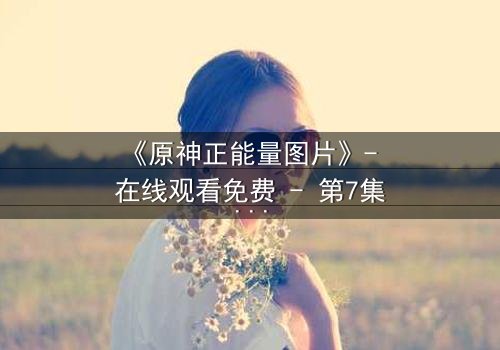 《原神正能量图片》- 在线观看免费 - 第7集HD中字