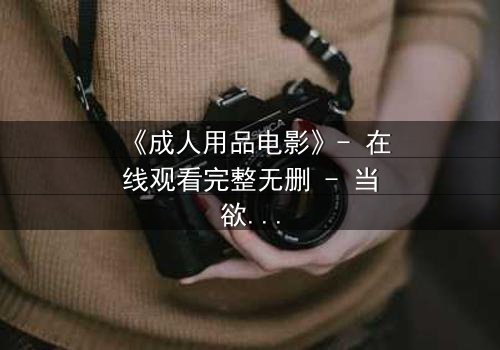 《成人用品电影》- 在线观看完整无删 - 当欲望撕开伪装,谁在幕后操控一切?