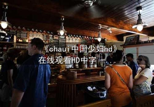 《chaui中国少妇hd》在线观看HD中字 - 当欲望与伦理碰撞,谁将主宰她的命运?