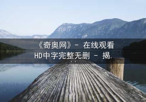 《奇奥网》- 在线观看HD中字完整无删 - 揭开虚拟世界的致命秘密