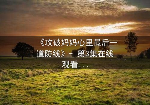 《攻破妈妈心里最后一道防线》- 第3集在线观看 - 当亲情与秘密激烈碰撞