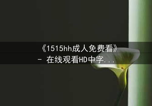 《1515hh成人免费看》- 在线观看HD中字完整无删 - 揭开禁忌之恋的致命诱惑