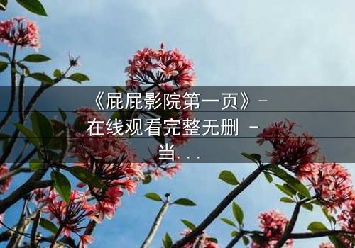 《屁屁影院第一页》- 在线观看完整无删 - 当屏幕背后的秘密浮出水面