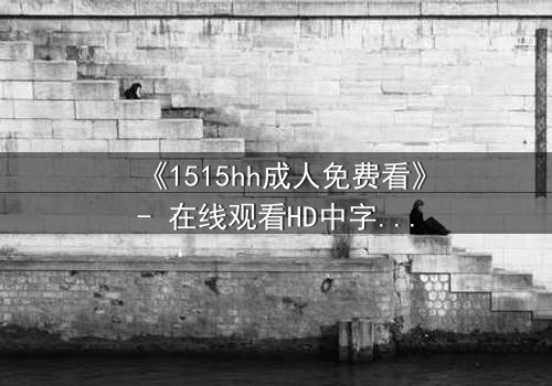 《1515hh成人免费看》- 在线观看HD中字完整无删 - 揭开禁忌之恋的致命诱惑