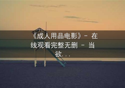 《成人用品电影》- 在线观看完整无删 - 当欲望成为枷锁,谁能挣脱?