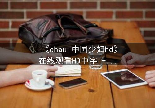 《chaui中国少妇hd》在线观看HD中字 - 当禁忌之恋撕裂传统家庭,她如何抉择?