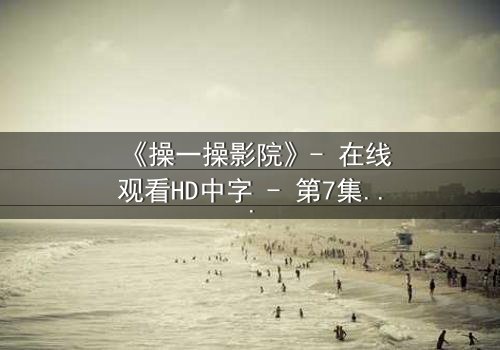 《操一操影院》- 在线观看HD中字 - 第7集完整无删