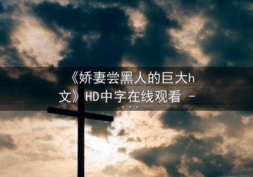 《娇妻尝黑人的巨大h文》HD中字在线观看 - 禁忌之恋引爆伦理风暴