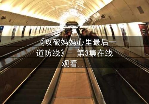《攻破妈妈心里最后一道防线》- 第3集在线观看 - 当亲情与秘密激烈碰撞