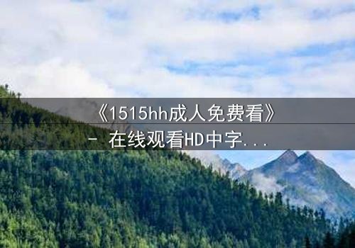 《1515hh成人免费看》- 在线观看HD中字完整无删 - 揭开禁忌之夜的秘密
