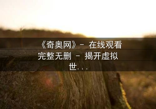 《奇奥网》- 在线观看完整无删 - 揭开虚拟世界的致命诱惑