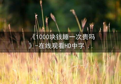 《1000块钱睡一次贵吗》-在线观看HD中字 - 免费1080P超清第7集