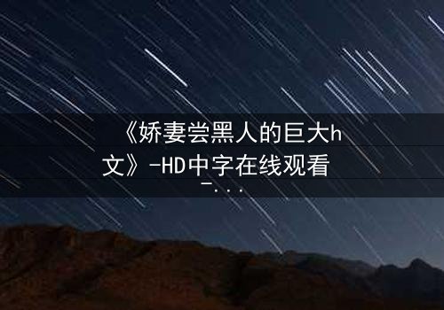 《娇妻尝黑人的巨大h文》-HD中字在线观看 - 禁忌之恋引爆伦理风暴